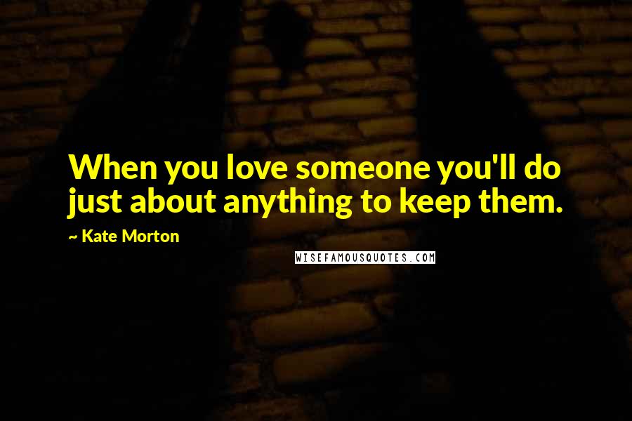 Kate Morton Quotes: When you love someone you'll do just about anything to keep them.