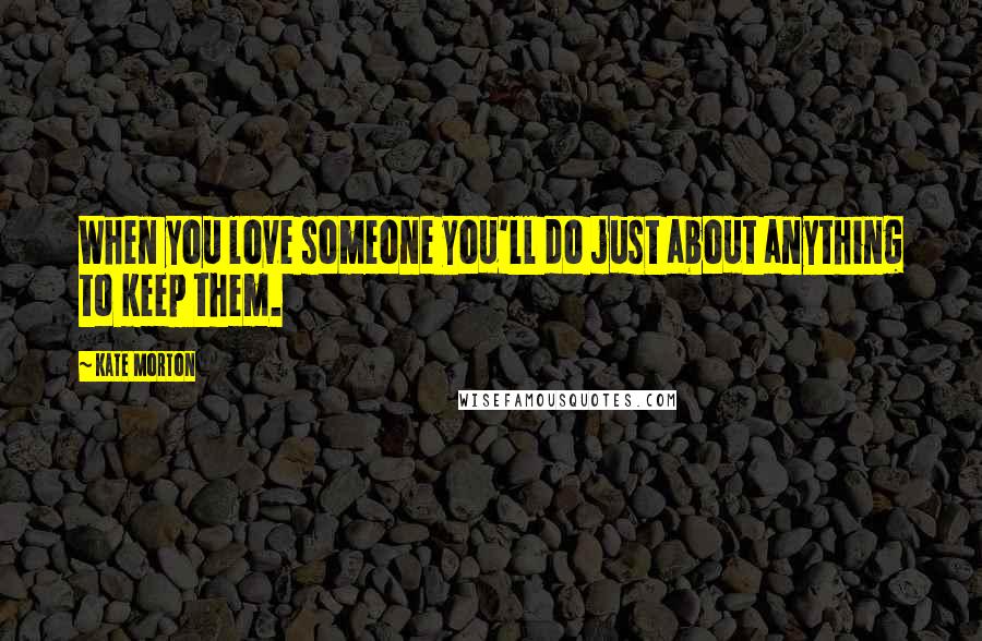 Kate Morton Quotes: When you love someone you'll do just about anything to keep them.