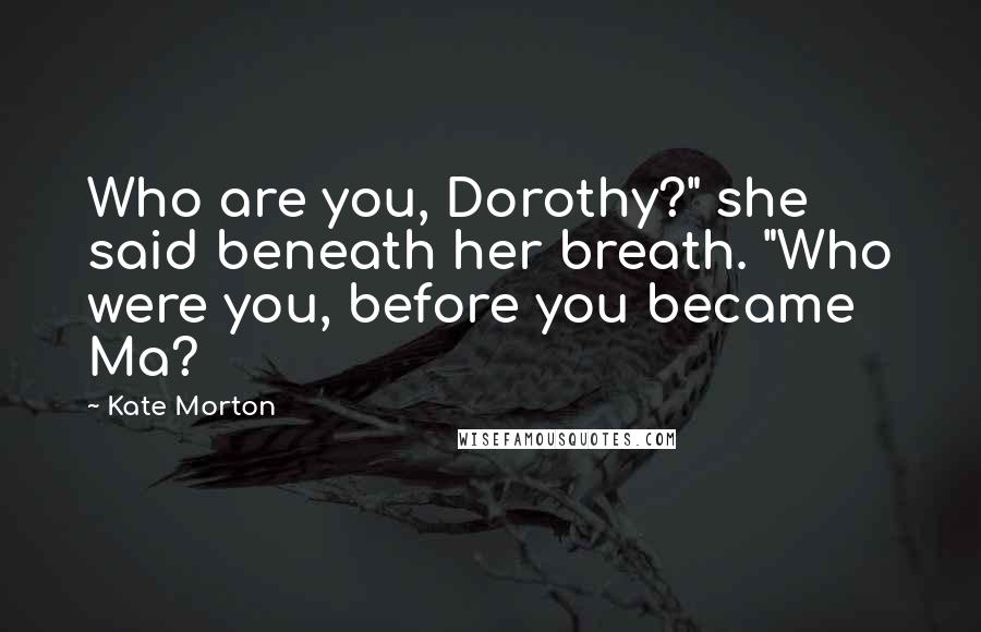 Kate Morton Quotes: Who are you, Dorothy?" she said beneath her breath. "Who were you, before you became Ma?