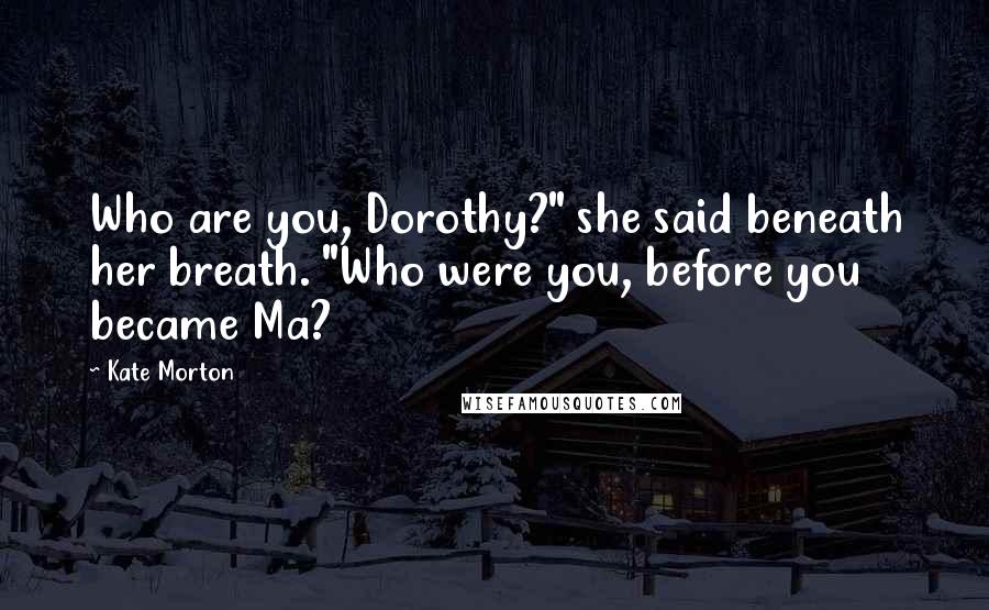 Kate Morton Quotes: Who are you, Dorothy?" she said beneath her breath. "Who were you, before you became Ma?