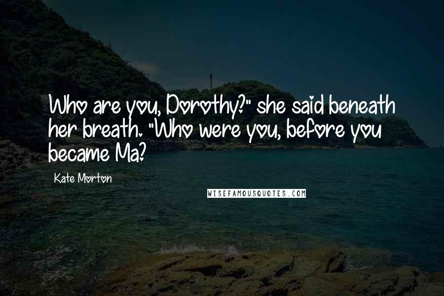 Kate Morton Quotes: Who are you, Dorothy?" she said beneath her breath. "Who were you, before you became Ma?