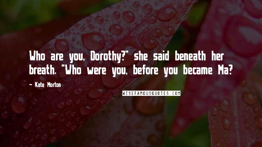 Kate Morton Quotes: Who are you, Dorothy?" she said beneath her breath. "Who were you, before you became Ma?