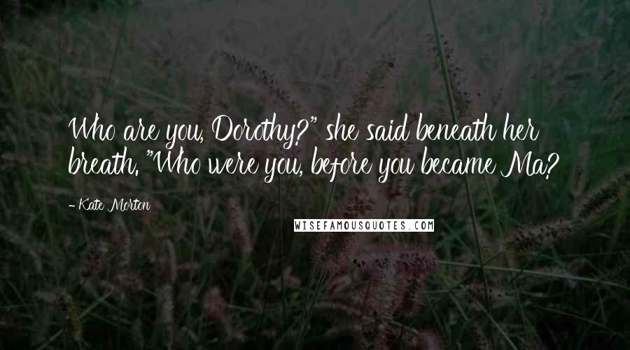 Kate Morton Quotes: Who are you, Dorothy?" she said beneath her breath. "Who were you, before you became Ma?