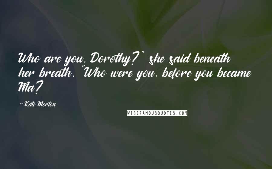 Kate Morton Quotes: Who are you, Dorothy?" she said beneath her breath. "Who were you, before you became Ma?