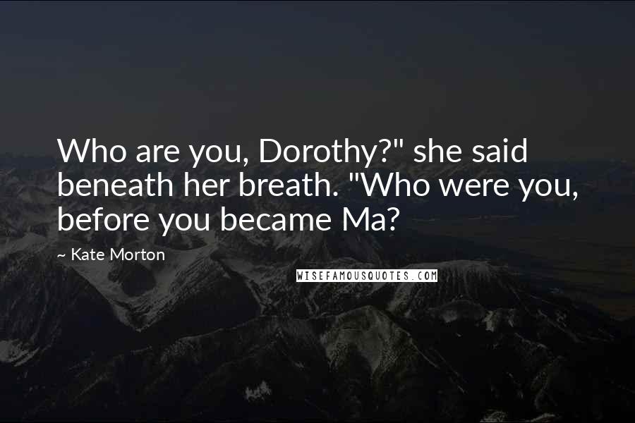 Kate Morton Quotes: Who are you, Dorothy?" she said beneath her breath. "Who were you, before you became Ma?