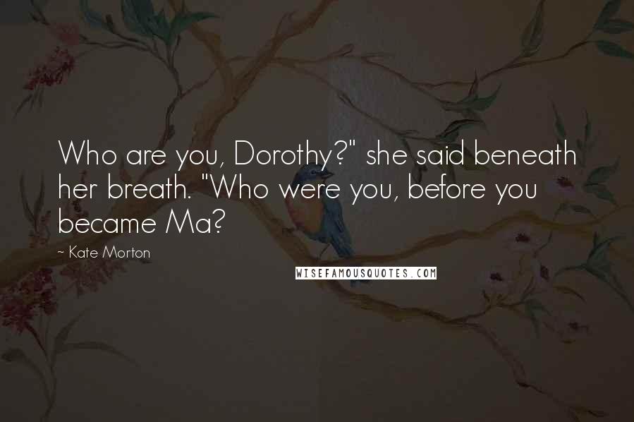 Kate Morton Quotes: Who are you, Dorothy?" she said beneath her breath. "Who were you, before you became Ma?