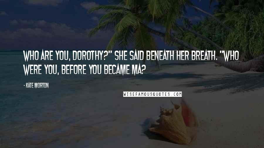 Kate Morton Quotes: Who are you, Dorothy?" she said beneath her breath. "Who were you, before you became Ma?