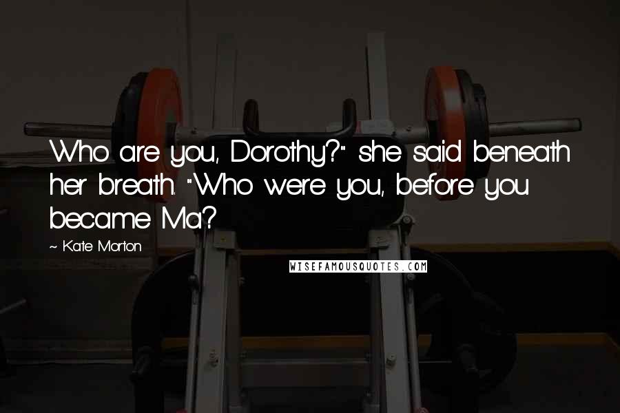 Kate Morton Quotes: Who are you, Dorothy?" she said beneath her breath. "Who were you, before you became Ma?