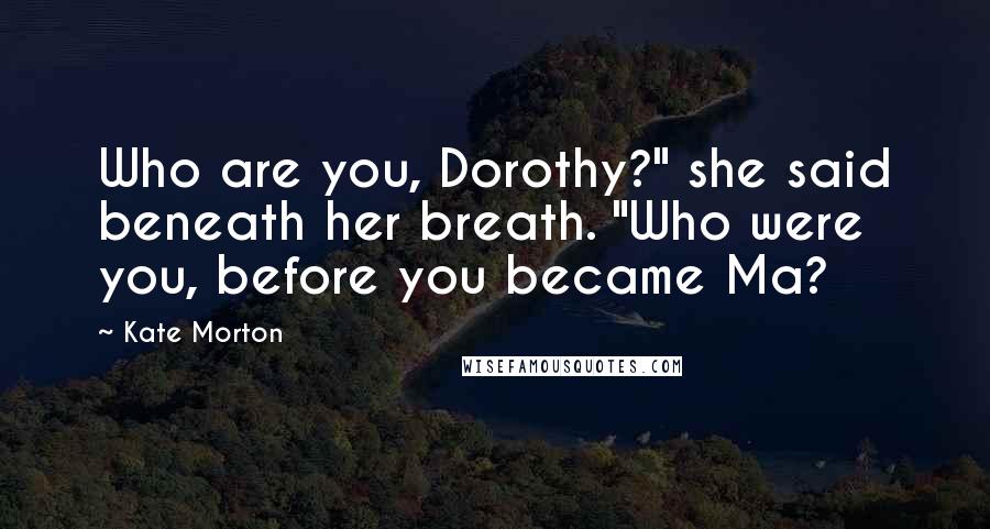 Kate Morton Quotes: Who are you, Dorothy?" she said beneath her breath. "Who were you, before you became Ma?