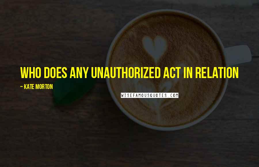 Kate Morton Quotes: who does any unauthorized act in relation