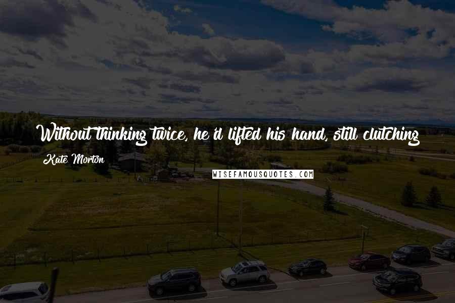 Kate Morton Quotes: Without thinking twice, he'd lifted his hand, still clutching the penknife, and drawn it swiftly along her milky skin, made his pain her own . . .