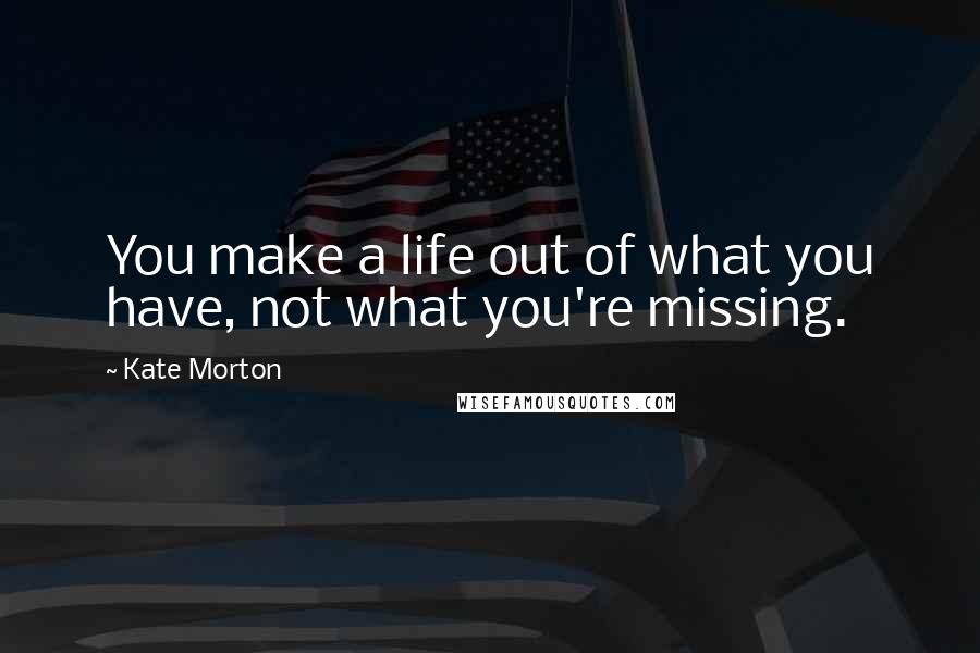 Kate Morton Quotes: You make a life out of what you have, not what you're missing.