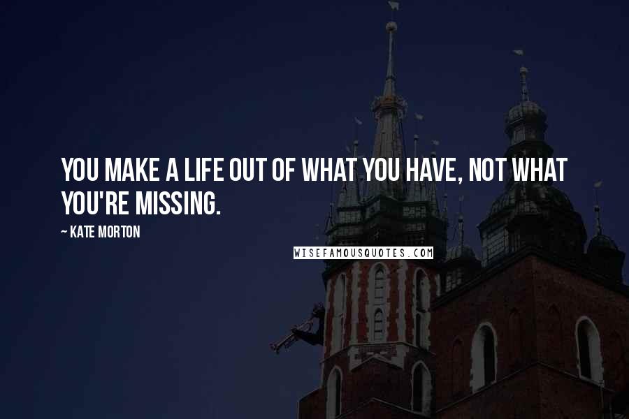 Kate Morton Quotes: You make a life out of what you have, not what you're missing.