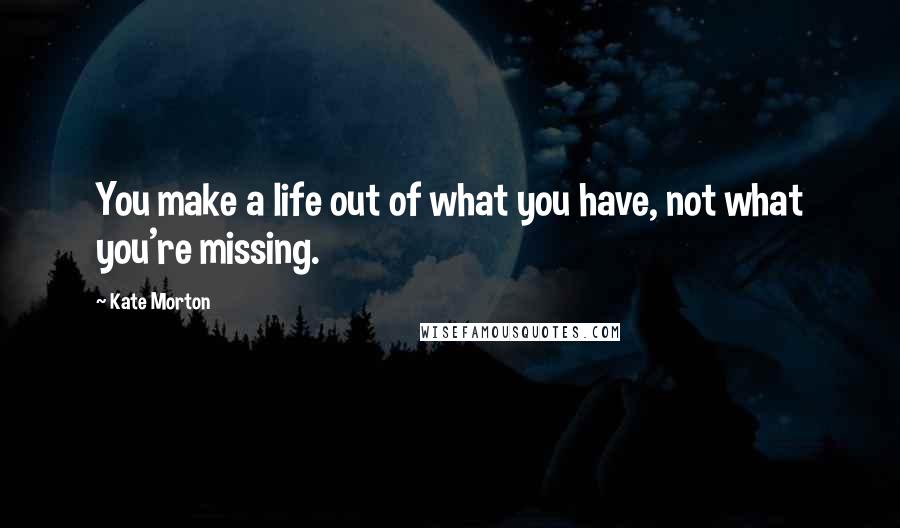 Kate Morton Quotes: You make a life out of what you have, not what you're missing.