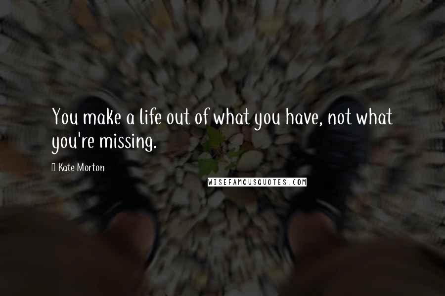 Kate Morton Quotes: You make a life out of what you have, not what you're missing.