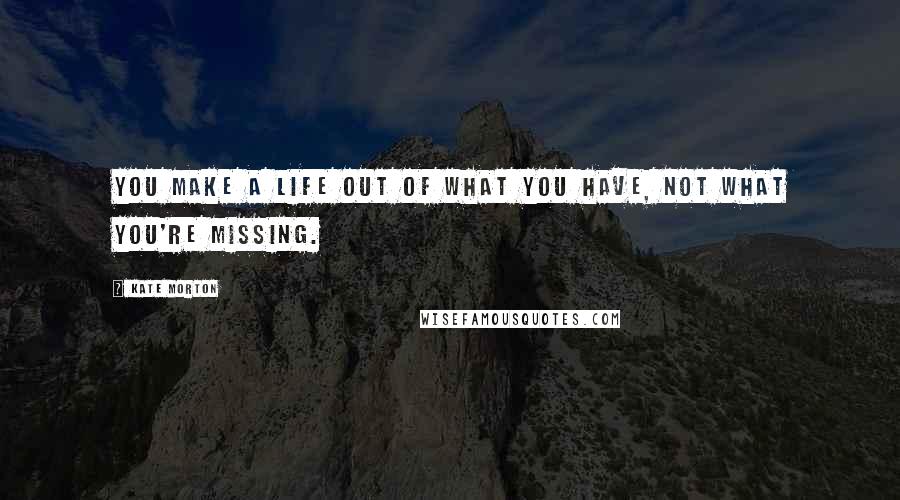 Kate Morton Quotes: You make a life out of what you have, not what you're missing.