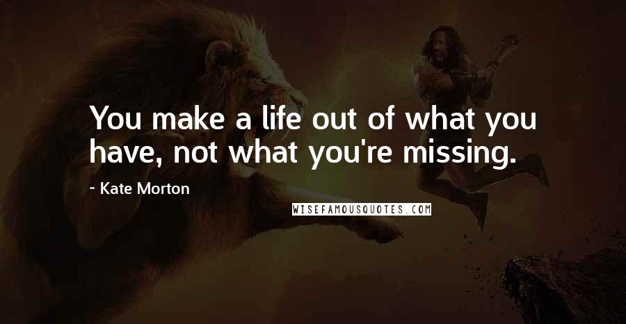 Kate Morton Quotes: You make a life out of what you have, not what you're missing.