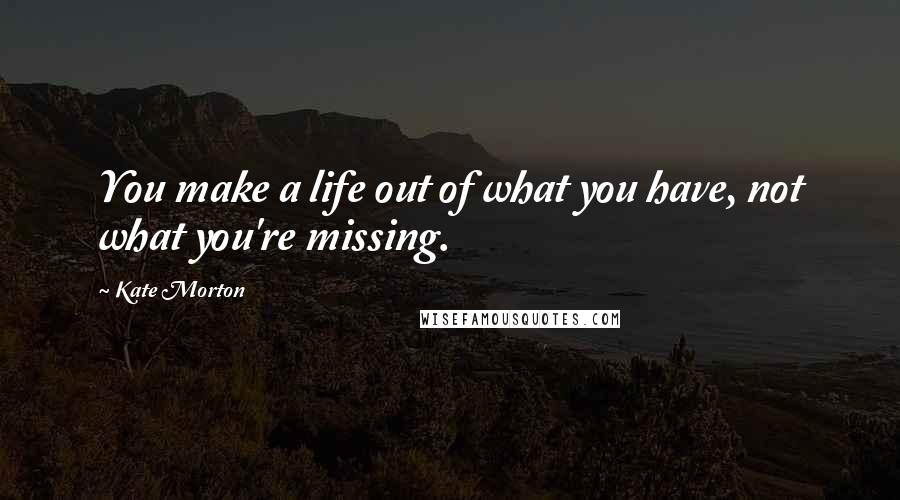 Kate Morton Quotes: You make a life out of what you have, not what you're missing.