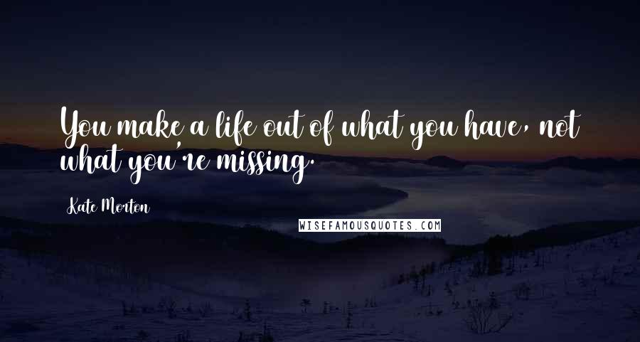 Kate Morton Quotes: You make a life out of what you have, not what you're missing.