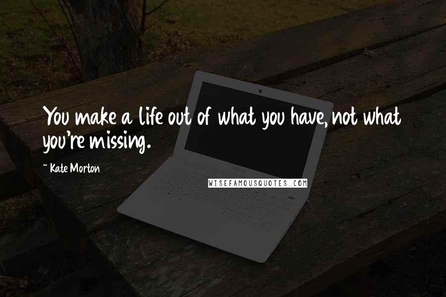 Kate Morton Quotes: You make a life out of what you have, not what you're missing.