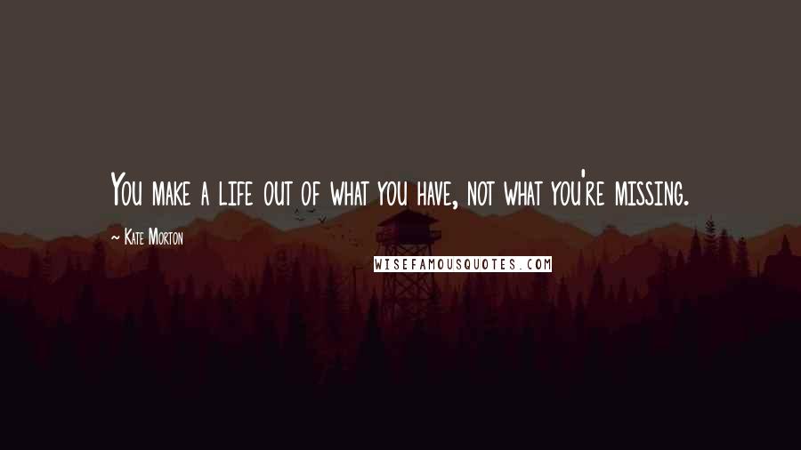 Kate Morton Quotes: You make a life out of what you have, not what you're missing.