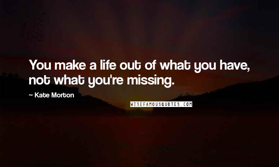 Kate Morton Quotes: You make a life out of what you have, not what you're missing.