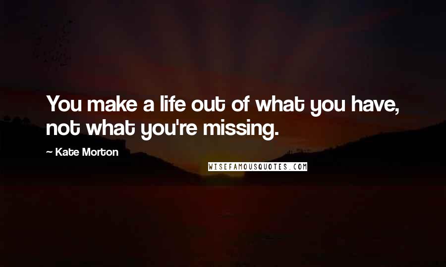Kate Morton Quotes: You make a life out of what you have, not what you're missing.