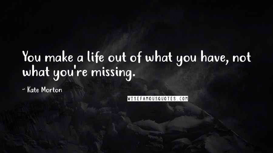 Kate Morton Quotes: You make a life out of what you have, not what you're missing.