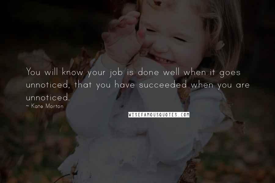 Kate Morton Quotes: You will know your job is done well when it goes unnoticed, that you have succeeded when you are unnoticed.