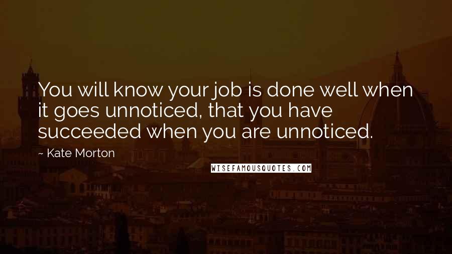 Kate Morton Quotes: You will know your job is done well when it goes unnoticed, that you have succeeded when you are unnoticed.