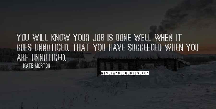 Kate Morton Quotes: You will know your job is done well when it goes unnoticed, that you have succeeded when you are unnoticed.