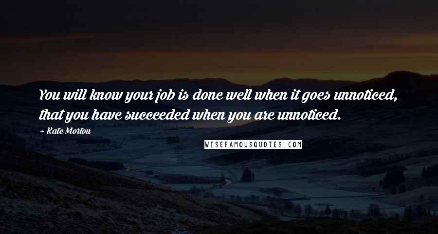 Kate Morton Quotes: You will know your job is done well when it goes unnoticed, that you have succeeded when you are unnoticed.