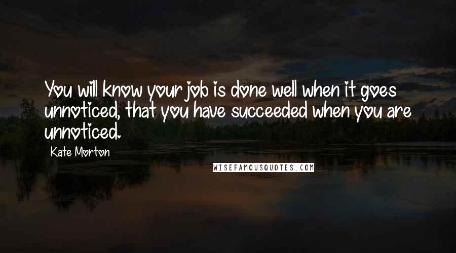 Kate Morton Quotes: You will know your job is done well when it goes unnoticed, that you have succeeded when you are unnoticed.