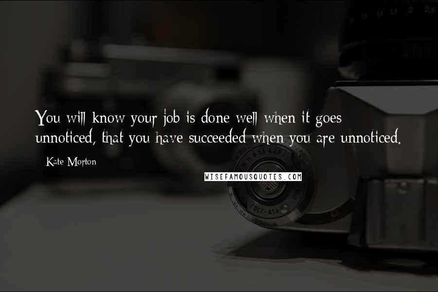 Kate Morton Quotes: You will know your job is done well when it goes unnoticed, that you have succeeded when you are unnoticed.