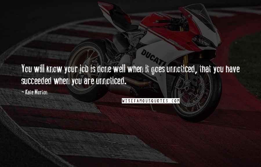 Kate Morton Quotes: You will know your job is done well when it goes unnoticed, that you have succeeded when you are unnoticed.