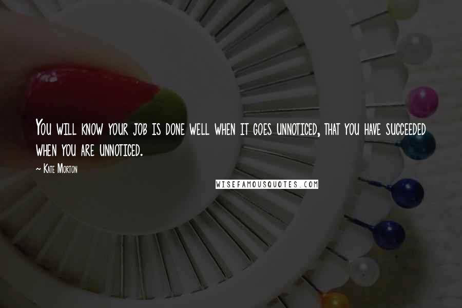 Kate Morton Quotes: You will know your job is done well when it goes unnoticed, that you have succeeded when you are unnoticed.