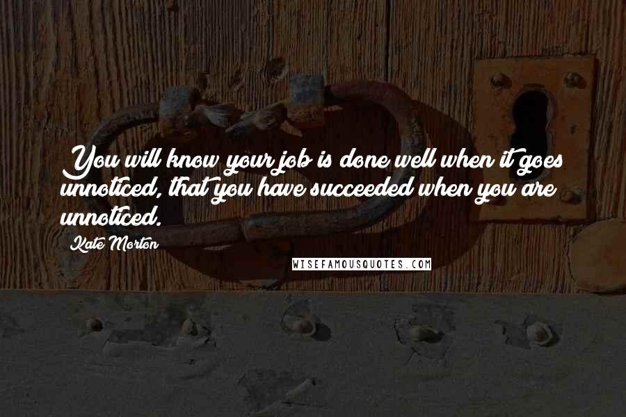 Kate Morton Quotes: You will know your job is done well when it goes unnoticed, that you have succeeded when you are unnoticed.