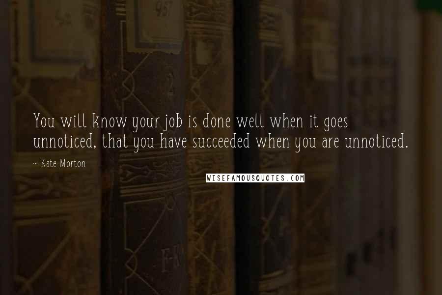 Kate Morton Quotes: You will know your job is done well when it goes unnoticed, that you have succeeded when you are unnoticed.