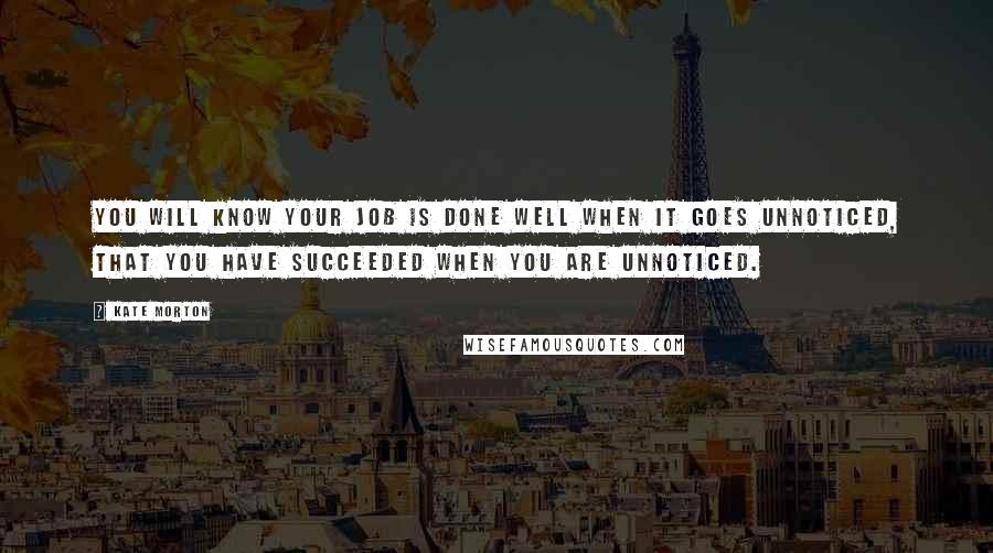 Kate Morton Quotes: You will know your job is done well when it goes unnoticed, that you have succeeded when you are unnoticed.