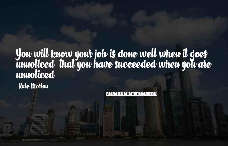 Kate Morton Quotes: You will know your job is done well when it goes unnoticed, that you have succeeded when you are unnoticed.