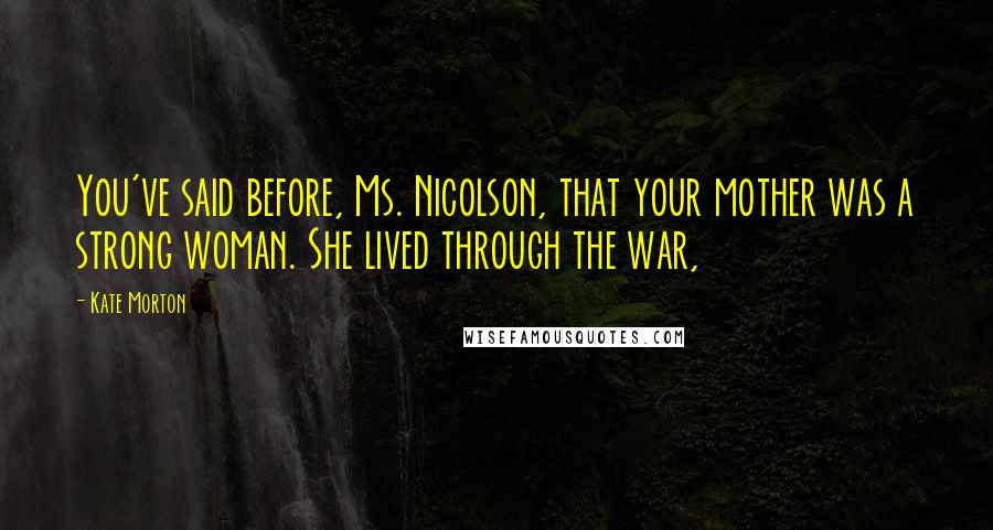 Kate Morton Quotes: You've said before, Ms. Nicolson, that your mother was a strong woman. She lived through the war,