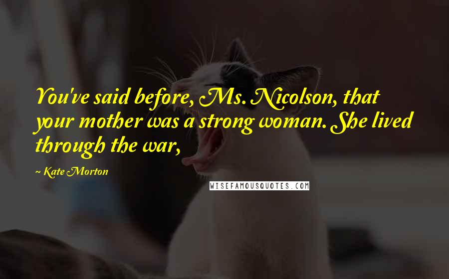 Kate Morton Quotes: You've said before, Ms. Nicolson, that your mother was a strong woman. She lived through the war,