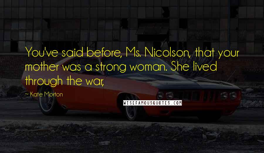 Kate Morton Quotes: You've said before, Ms. Nicolson, that your mother was a strong woman. She lived through the war,