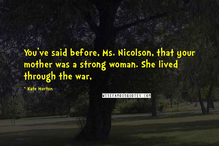 Kate Morton Quotes: You've said before, Ms. Nicolson, that your mother was a strong woman. She lived through the war,