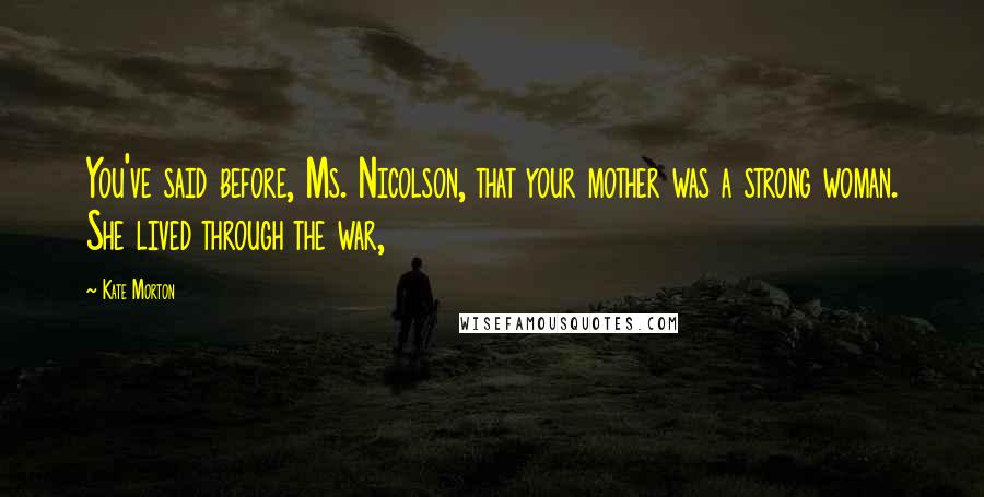 Kate Morton Quotes: You've said before, Ms. Nicolson, that your mother was a strong woman. She lived through the war,