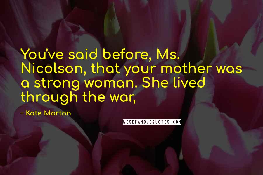 Kate Morton Quotes: You've said before, Ms. Nicolson, that your mother was a strong woman. She lived through the war,