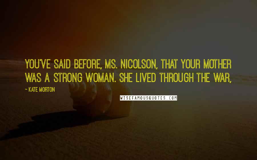 Kate Morton Quotes: You've said before, Ms. Nicolson, that your mother was a strong woman. She lived through the war,