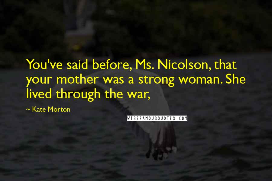 Kate Morton Quotes: You've said before, Ms. Nicolson, that your mother was a strong woman. She lived through the war,