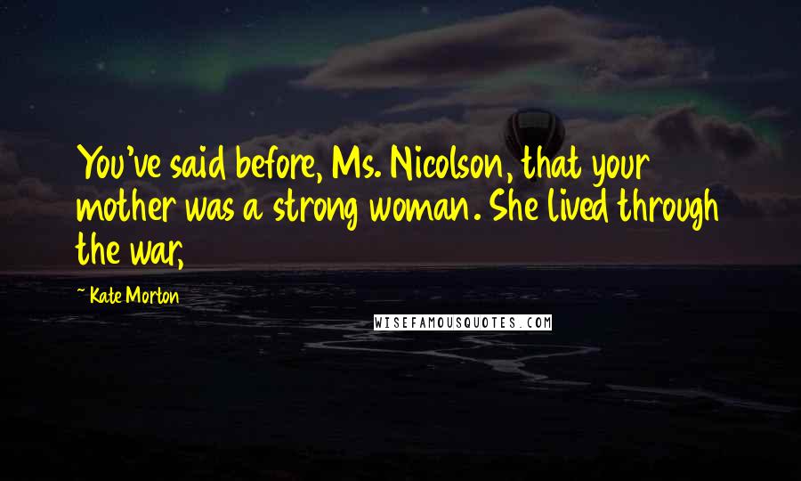 Kate Morton Quotes: You've said before, Ms. Nicolson, that your mother was a strong woman. She lived through the war,