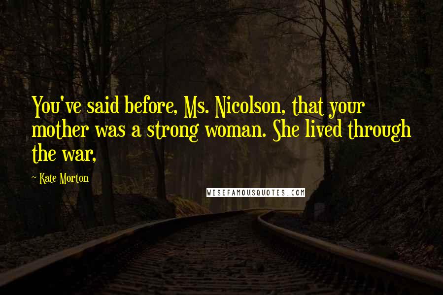 Kate Morton Quotes: You've said before, Ms. Nicolson, that your mother was a strong woman. She lived through the war,